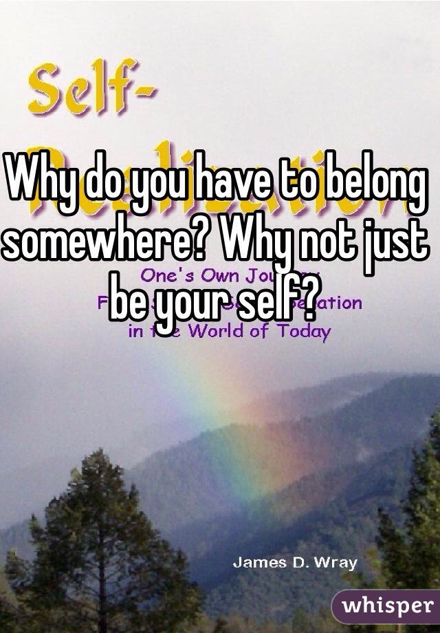 Why do you have to belong somewhere? Why not just be your self?