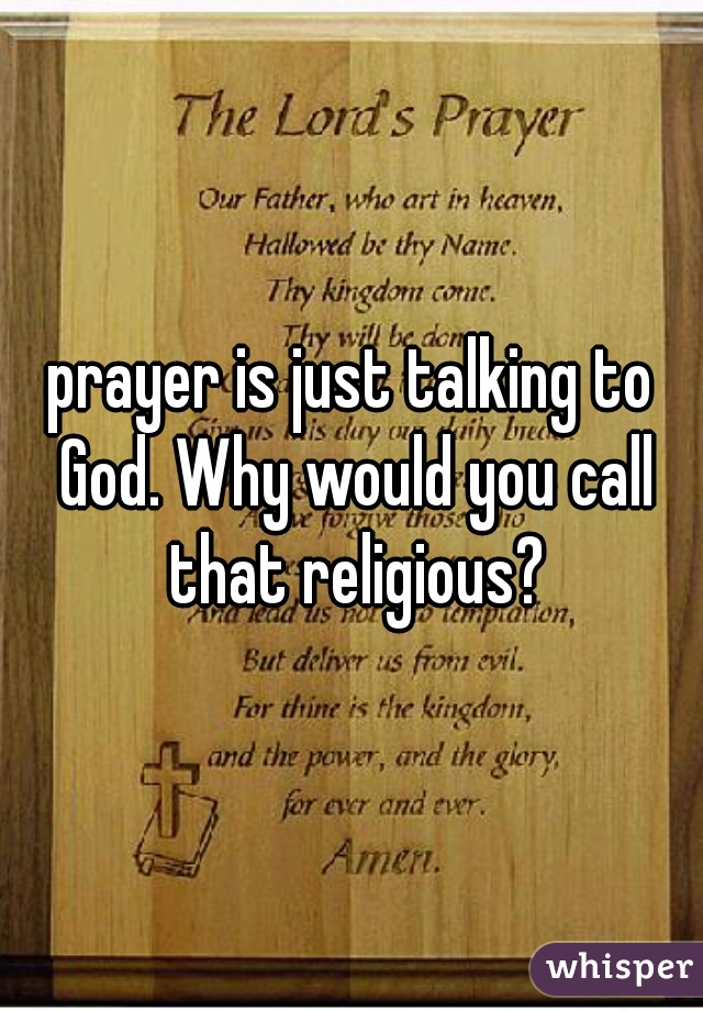 prayer is just talking to God. Why would you call that religious?