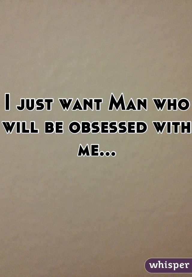 I just want Man who will be obsessed with me...