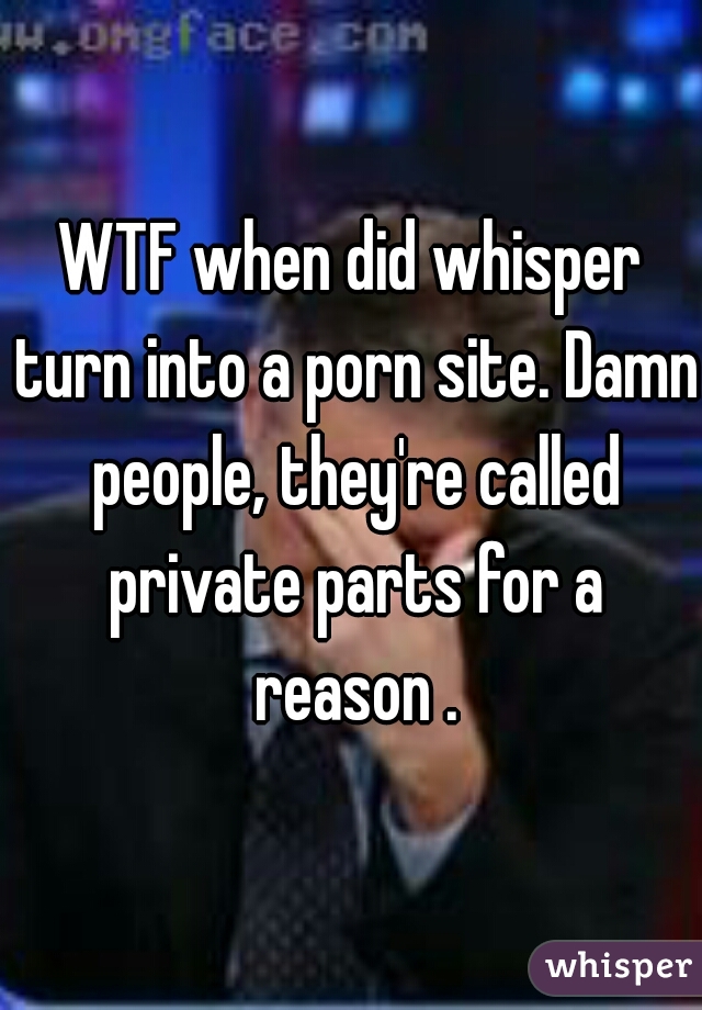 WTF when did whisper turn into a porn site. Damn people, they're called private parts for a reason .