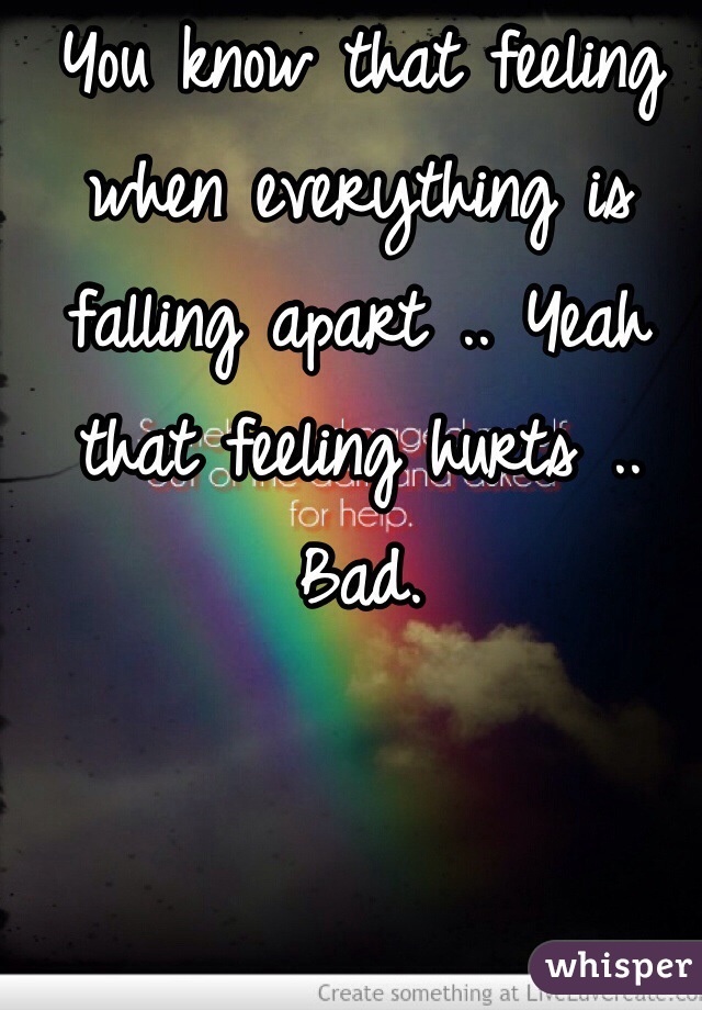 You know that feeling when everything is falling apart .. Yeah that feeling hurts .. Bad. 