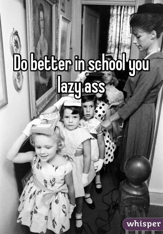 Do better in school you lazy ass 