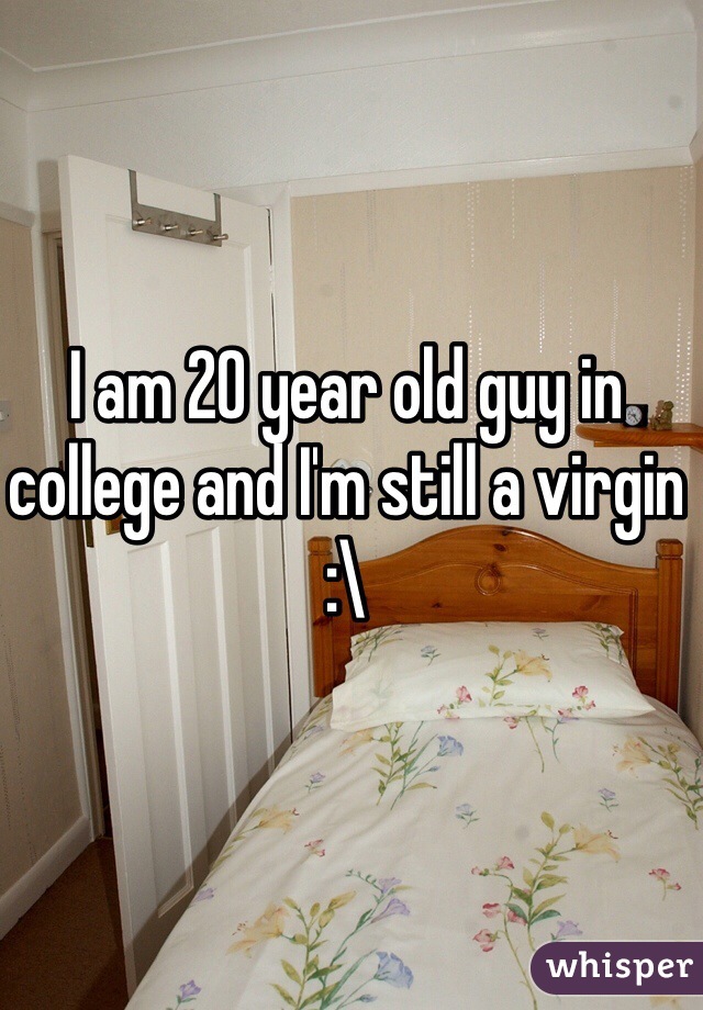 I am 20 year old guy in college and I'm still a virgin 
:\ 