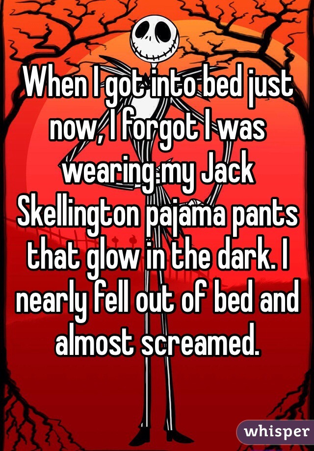 When I got into bed just now, I forgot I was wearing my Jack Skellington pajama pants that glow in the dark. I nearly fell out of bed and almost screamed. 