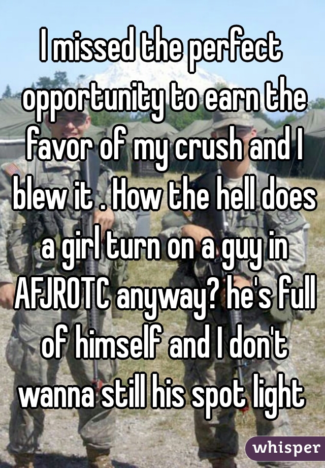 I missed the perfect opportunity to earn the favor of my crush and I blew it . How the hell does a girl turn on a guy in AFJROTC anyway? he's full of himself and I don't wanna still his spot light 