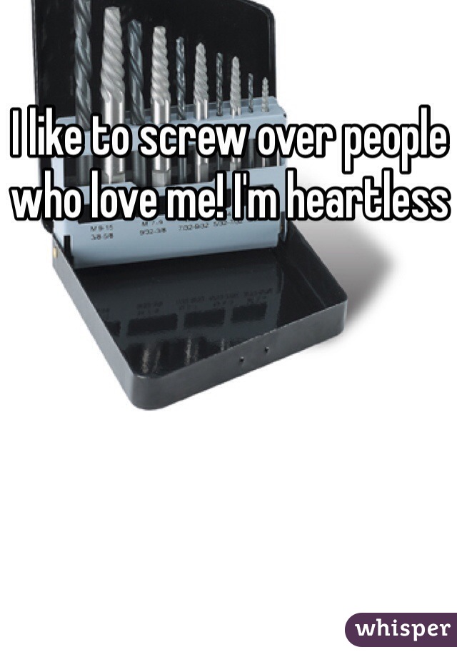 I like to screw over people who love me! I'm heartless