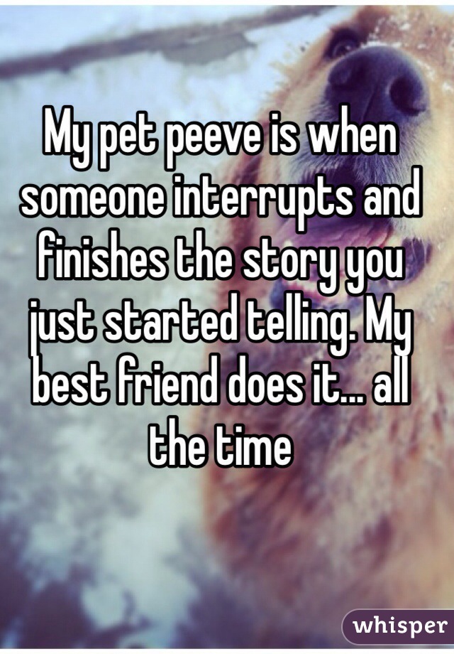 My pet peeve is when someone interrupts and finishes the story you just started telling. My best friend does it... all the time 