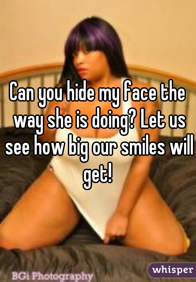 Can you hide my face the way she is doing? Let us see how big our smiles will get! 