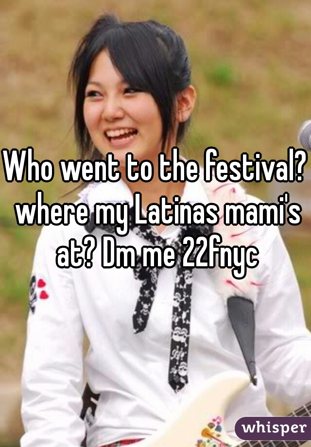 Who went to the festival? where my Latinas mami's at? Dm me 22fnyc