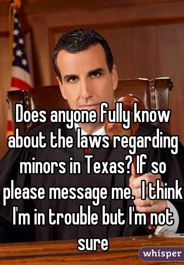 Does anyone fully know about the laws regarding minors in Texas? If so please message me.  I think I'm in trouble but I'm not sure