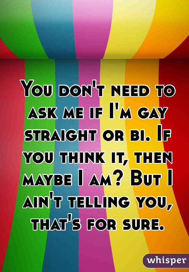 You don't need to ask me if I'm gay straight or bi. If you think it, then maybe I am? But I ain't telling you, that's for sure.