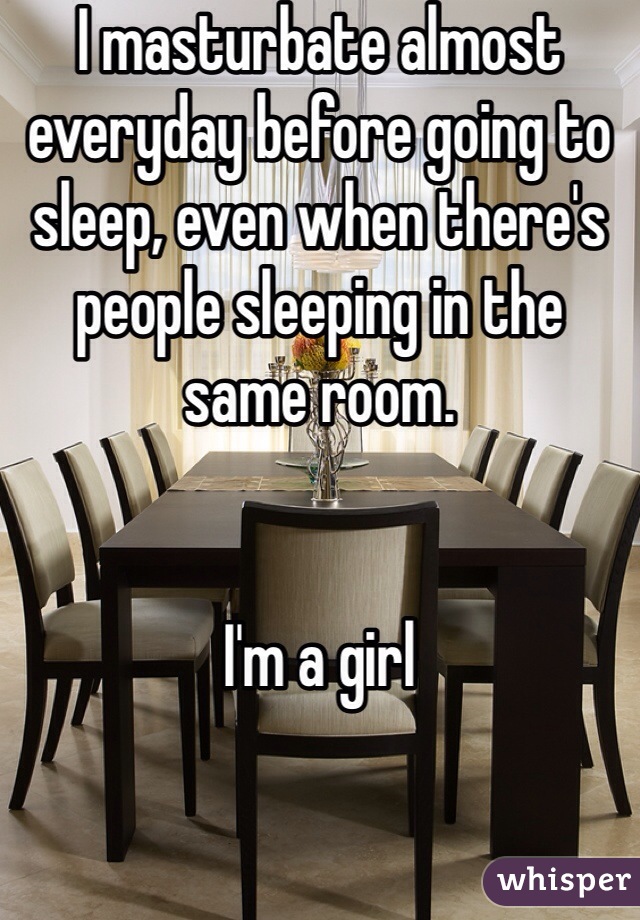 I masturbate almost everyday before going to sleep, even when there's people sleeping in the same room. 


I'm a girl