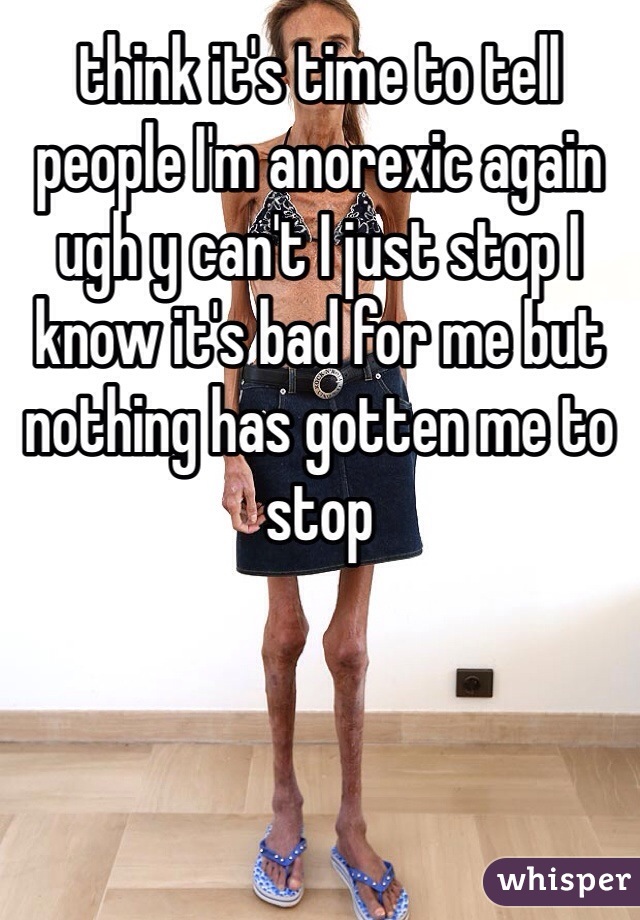 think it's time to tell people I'm anorexic again ugh y can't I just stop I know it's bad for me but nothing has gotten me to stop 