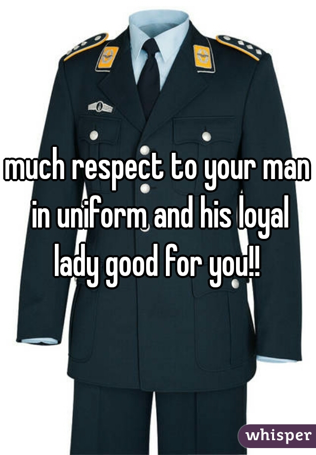 much respect to your man in uniform and his loyal lady good for you!! 