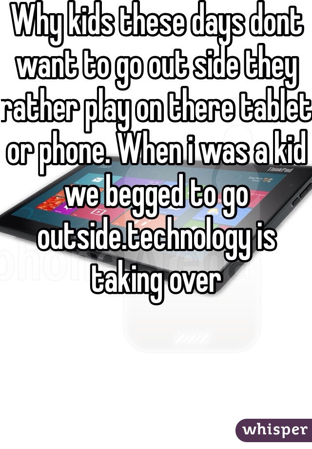 Why kids these days dont want to go out side they rather play on there tablet or phone. When i was a kid we begged to go outside.technology is taking over