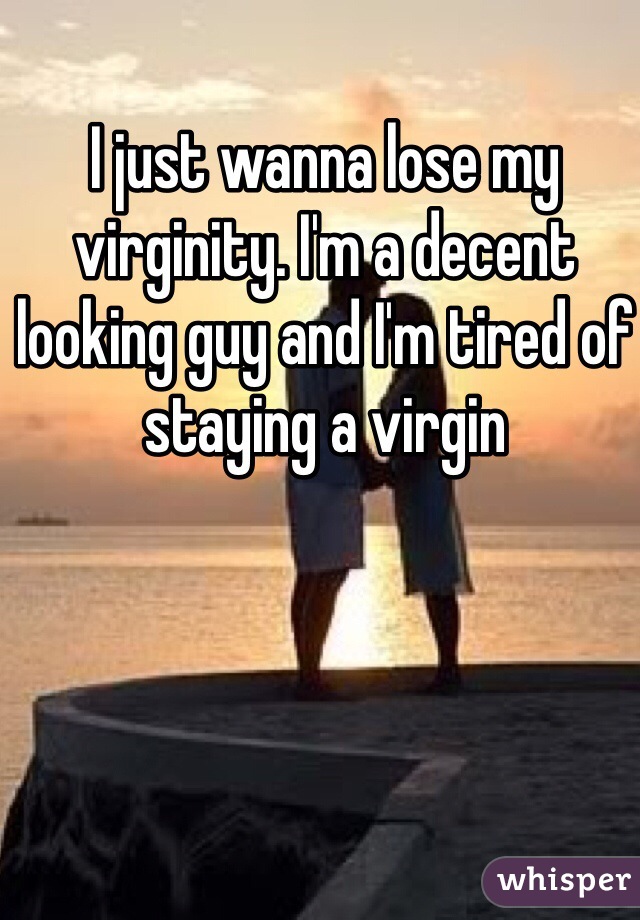 I just wanna lose my virginity. I'm a decent looking guy and I'm tired of staying a virgin 