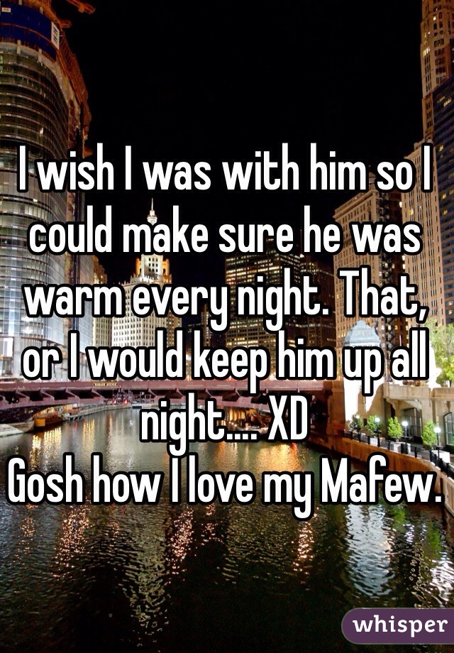 I wish I was with him so I could make sure he was warm every night. That, or I would keep him up all night.... XD 
Gosh how I love my Mafew.