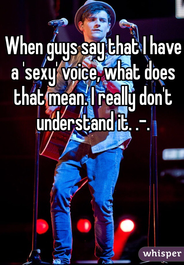 When guys say that I have a 'sexy' voice, what does that mean. I really don't understand it. .-.