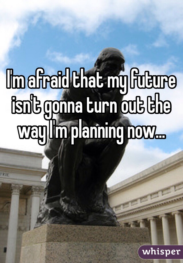 I'm afraid that my future isn't gonna turn out the way I'm planning now...