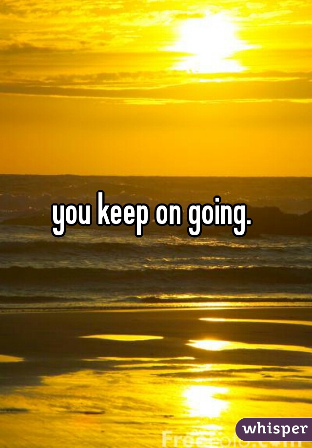 you keep on going. 