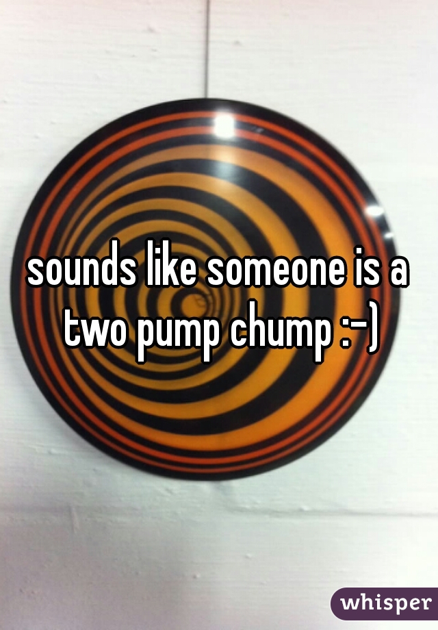 sounds like someone is a two pump chump :-)