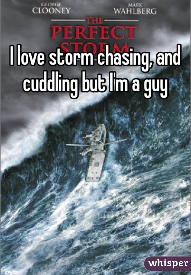 I love storm chasing, and cuddling but I'm a guy