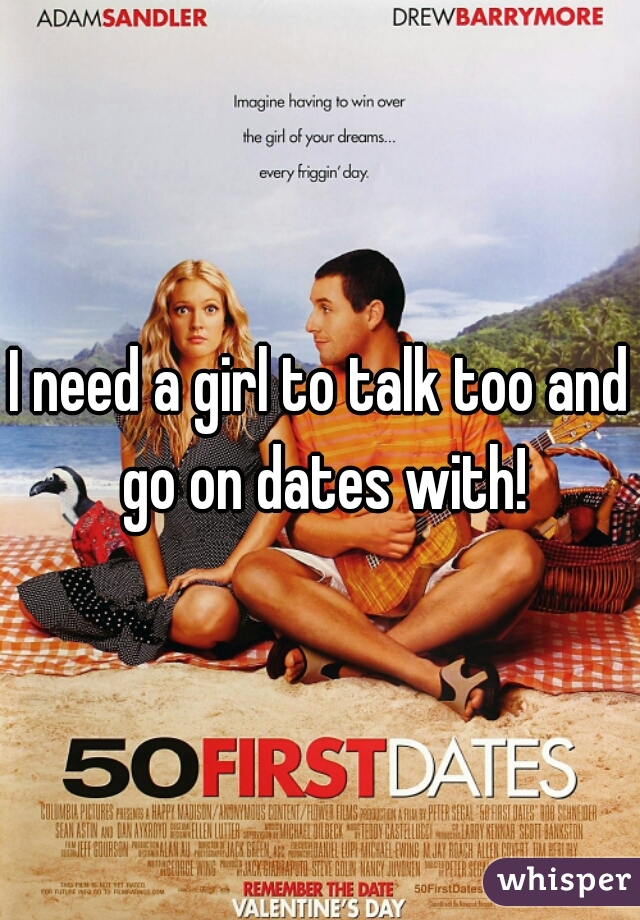 I need a girl to talk too and go on dates with!