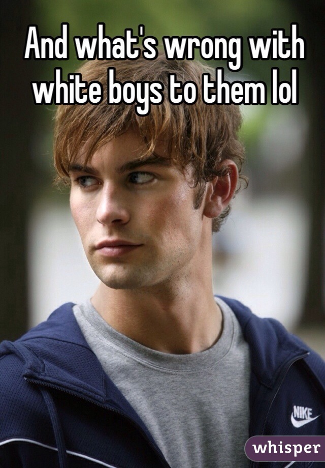 And what's wrong with white boys to them lol