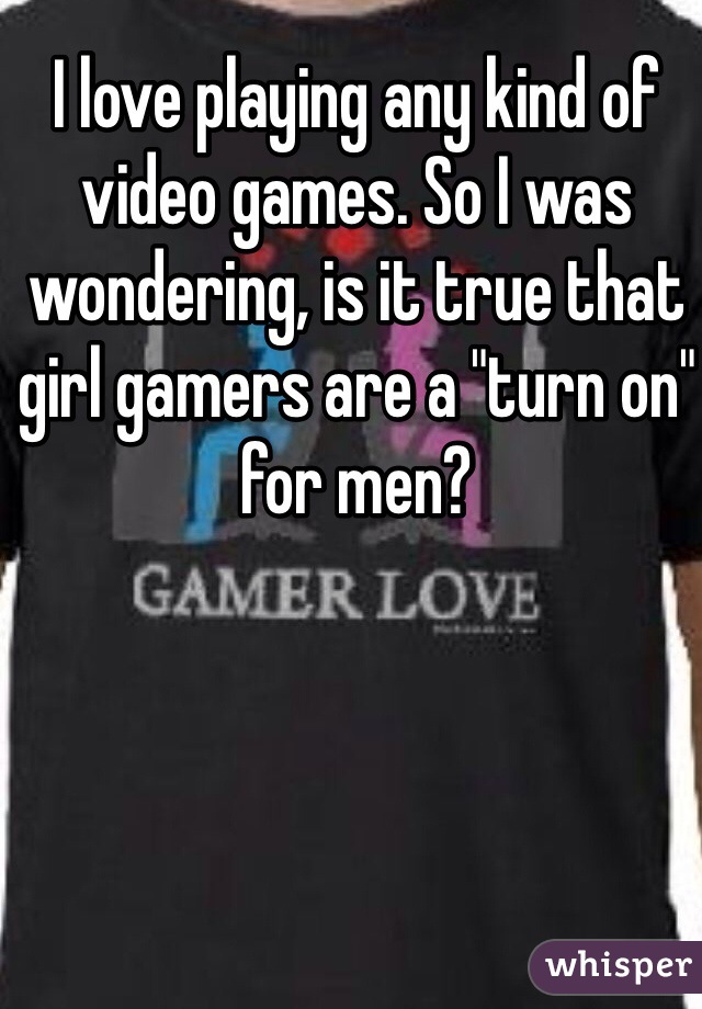 I love playing any kind of video games. So I was wondering, is it true that girl gamers are a "turn on" for men? 