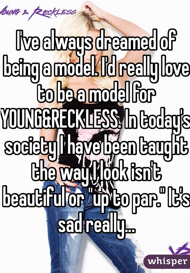 I've always dreamed of being a model. I'd really love to be a model for YOUNG&RECKLESS. In today's society I have been taught the way I look isn't beautiful or "up to par." It's sad really...