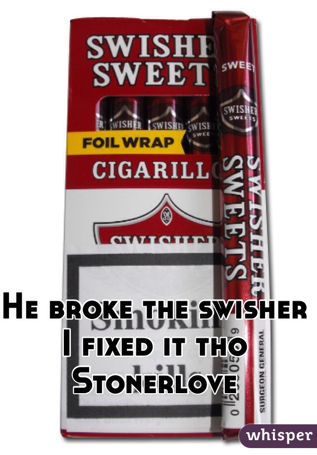 He broke the swisher 
I fixed it tho 
Stonerlove 