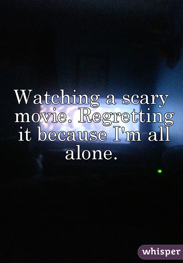 Watching a scary movie. Regretting it because I'm all alone. 