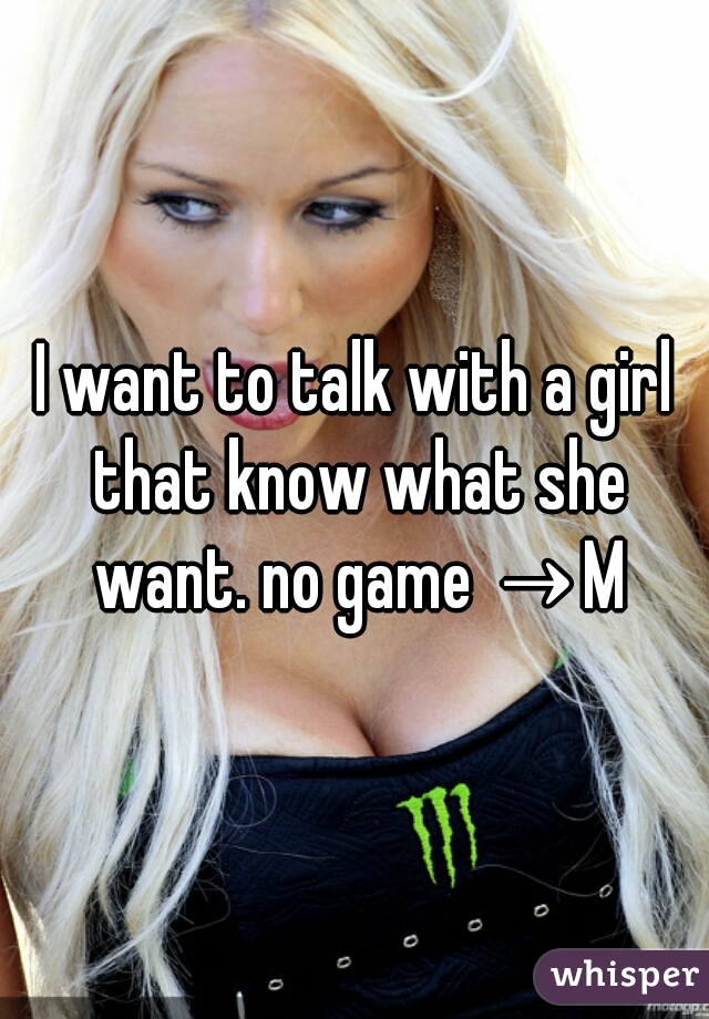 I want to talk with a girl that know what she want. no game →M