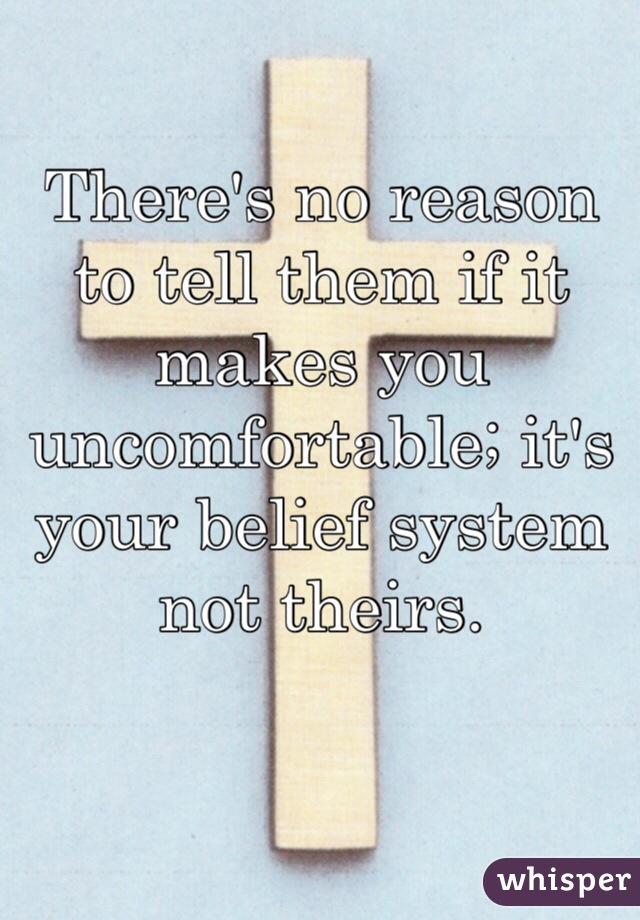 
There's no reason to tell them if it makes you uncomfortable; it's your belief system not theirs.