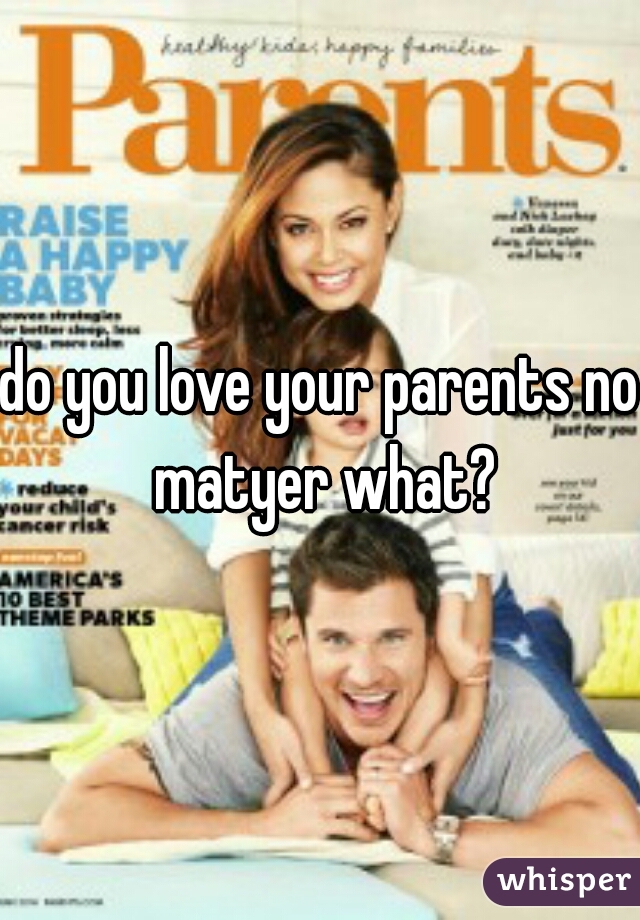 do you love your parents no matyer what?