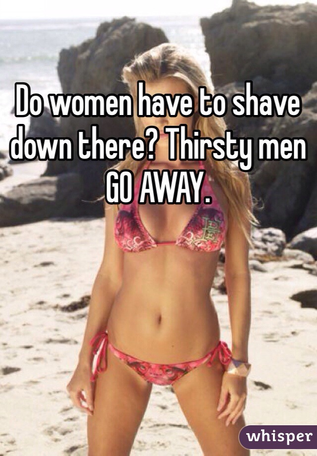 Do women have to shave down there? Thirsty men GO AWAY.