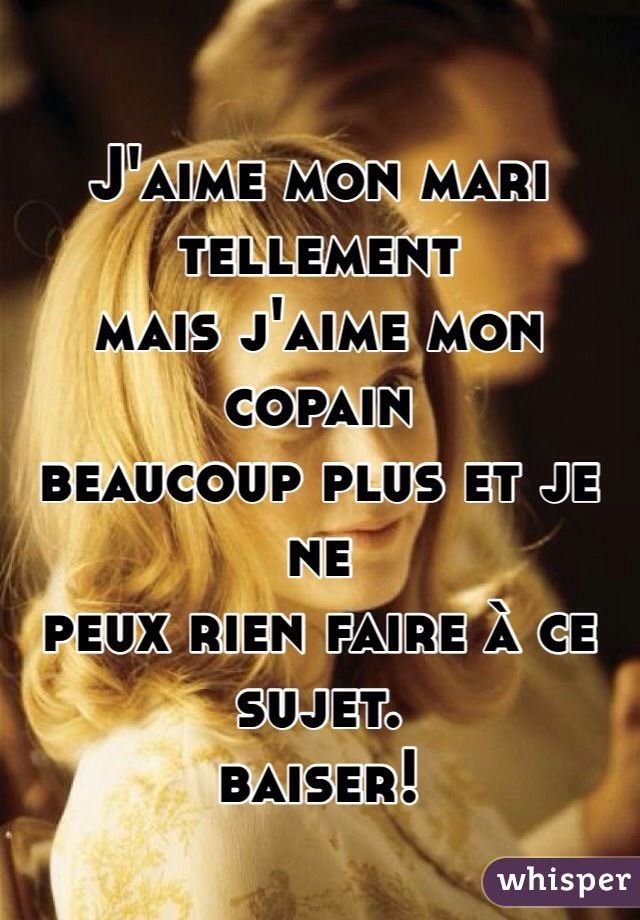 J'aime mon mari tellement 
mais j'aime mon copain 
beaucoup plus et je ne 
peux rien faire à ce sujet. 
baiser!