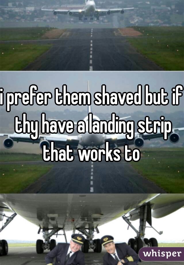 i prefer them shaved but if thy have a landing strip that works to 