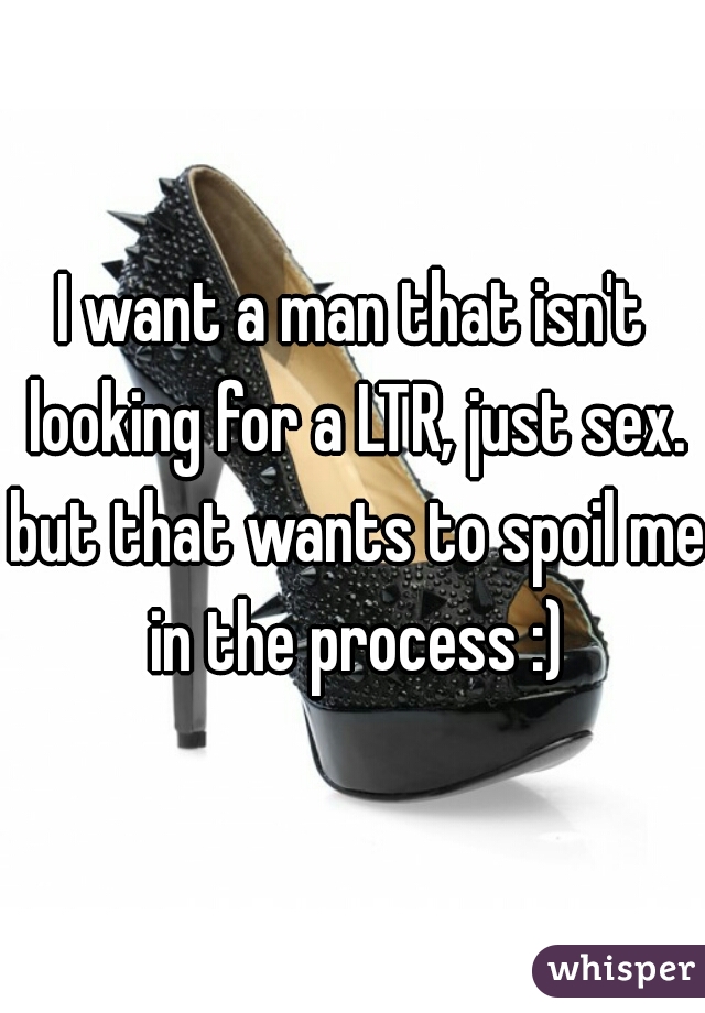 I want a man that isn't looking for a LTR, just sex. but that wants to spoil me in the process :)