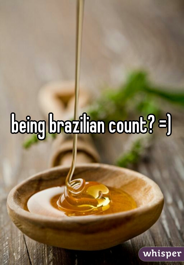 being brazilian count? =)