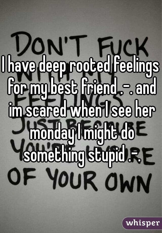 I have deep rooted feelings for my best friend .-. and im scared when I see her monday I might do something stupid .-.