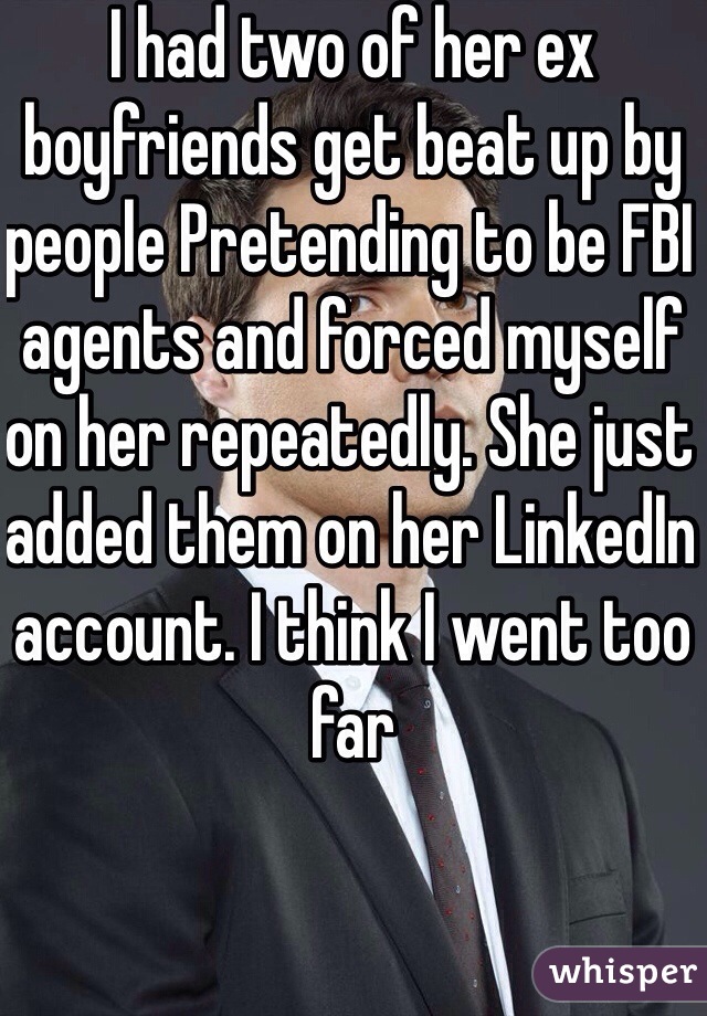 I had two of her ex boyfriends get beat up by people Pretending to be FBI agents and forced myself on her repeatedly. She just added them on her LinkedIn account. I think I went too far   