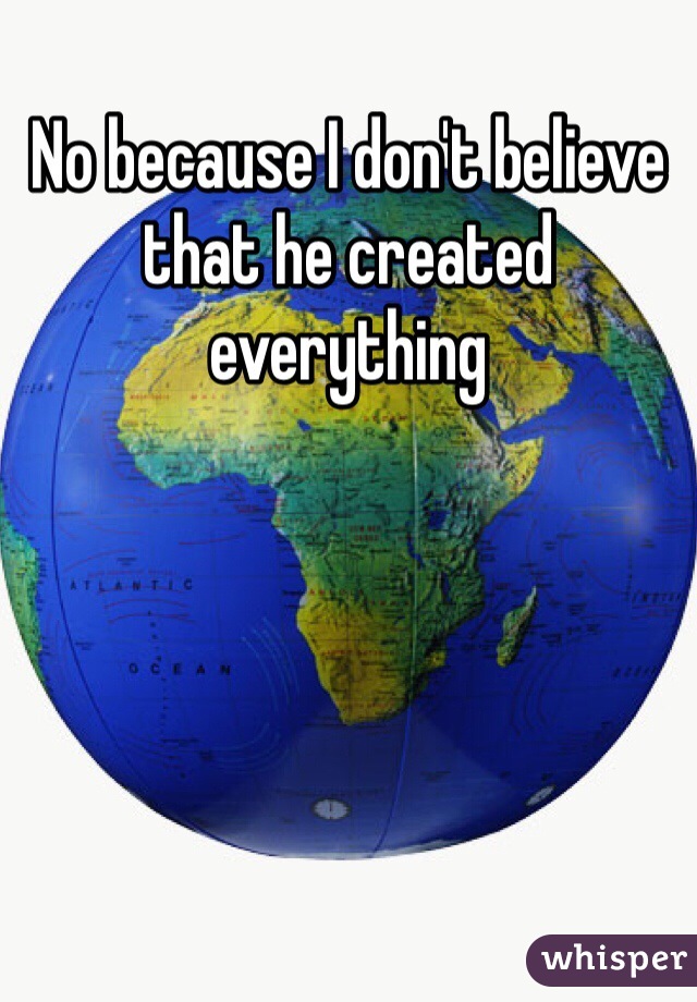 No because I don't believe that he created everything 