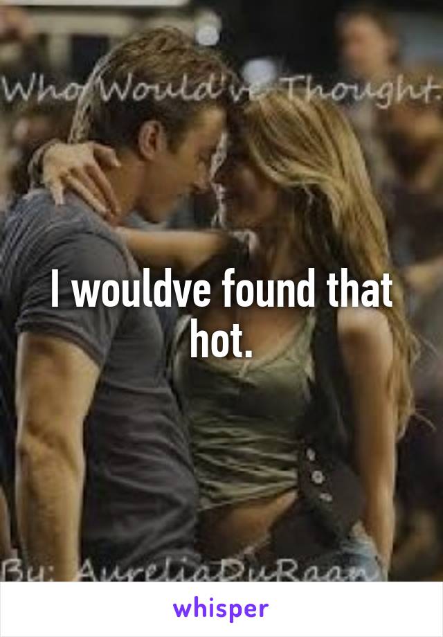 I wouldve found that hot.