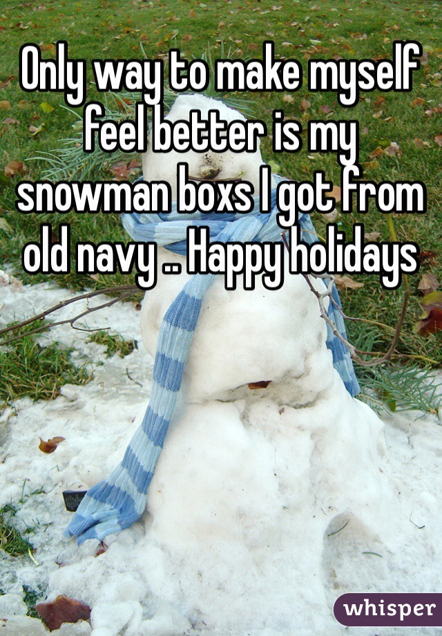 Only way to make myself feel better is my snowman boxs I got from old navy .. Happy holidays 