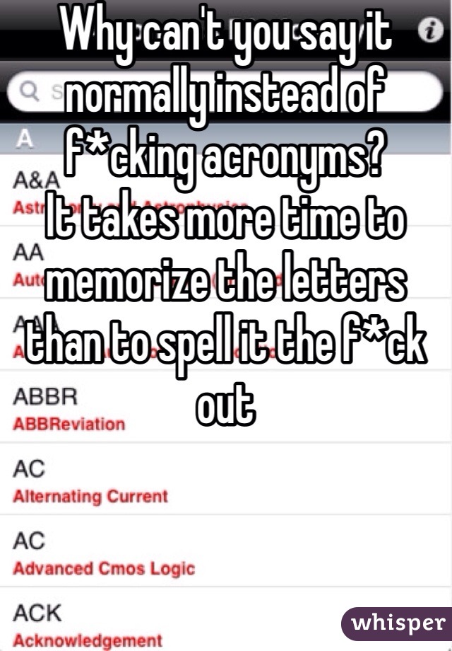 Why can't you say it normally instead of f*cking acronyms? 
It takes more time to memorize the letters than to spell it the f*ck out