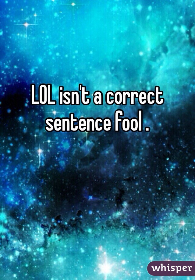 LOL isn't a correct sentence fool .