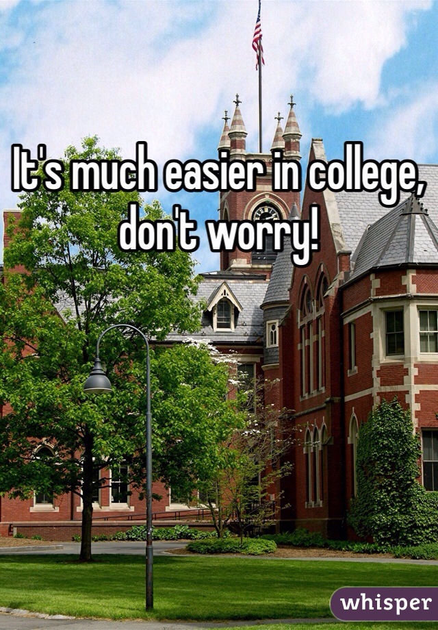 It's much easier in college, don't worry! 