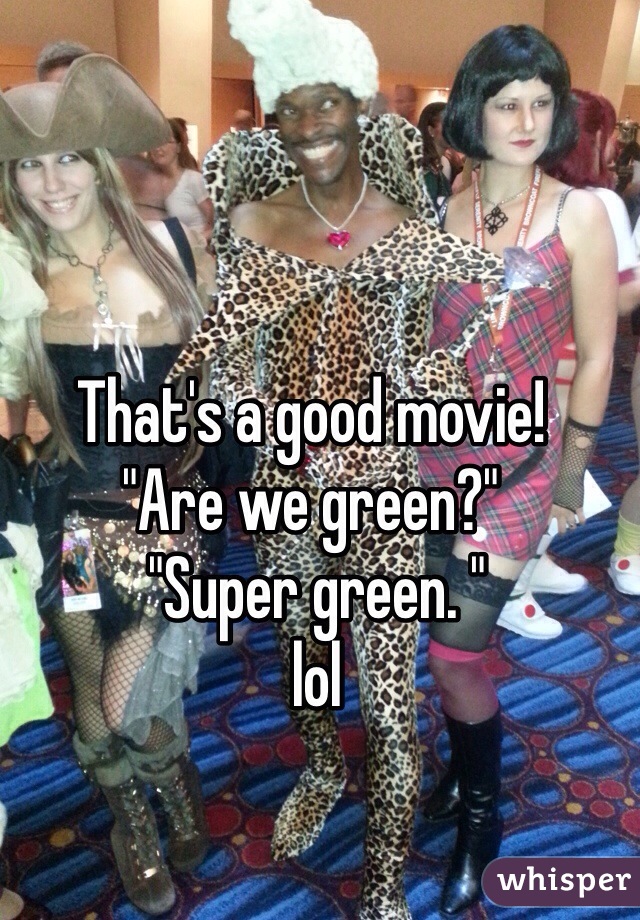 That's a good movie!
"Are we green?"
 "Super green. "
 lol