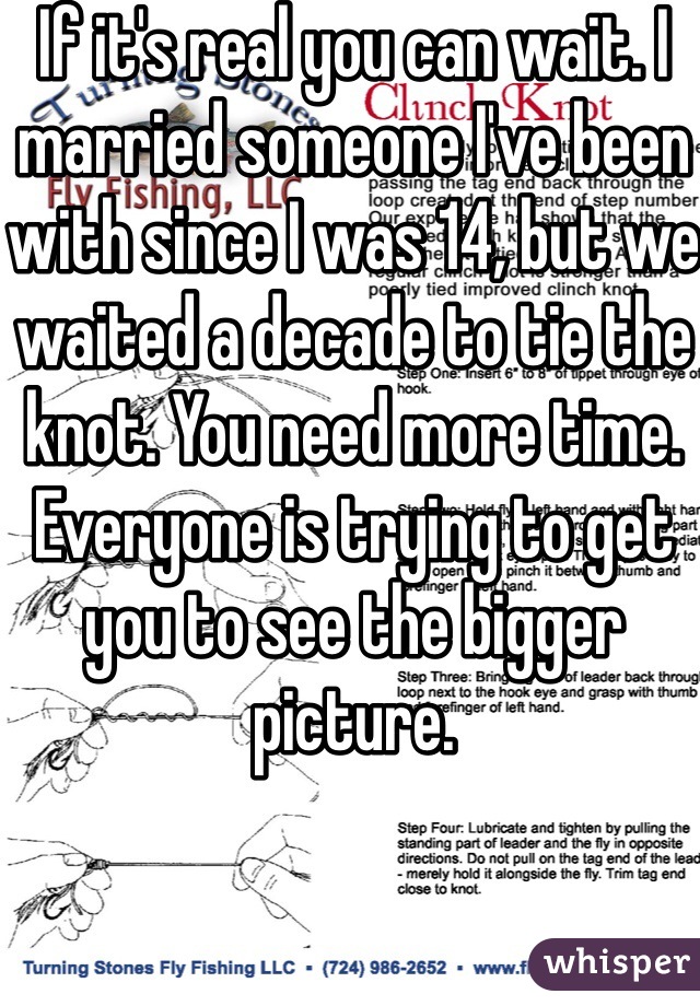 If it's real you can wait. I married someone I've been with since I was 14, but we waited a decade to tie the knot. You need more time. Everyone is trying to get you to see the bigger picture. 